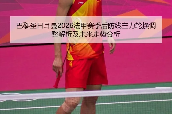巴黎圣日耳曼2026法甲赛季后防线主力轮换调整解析及未来走势分析 - leyu