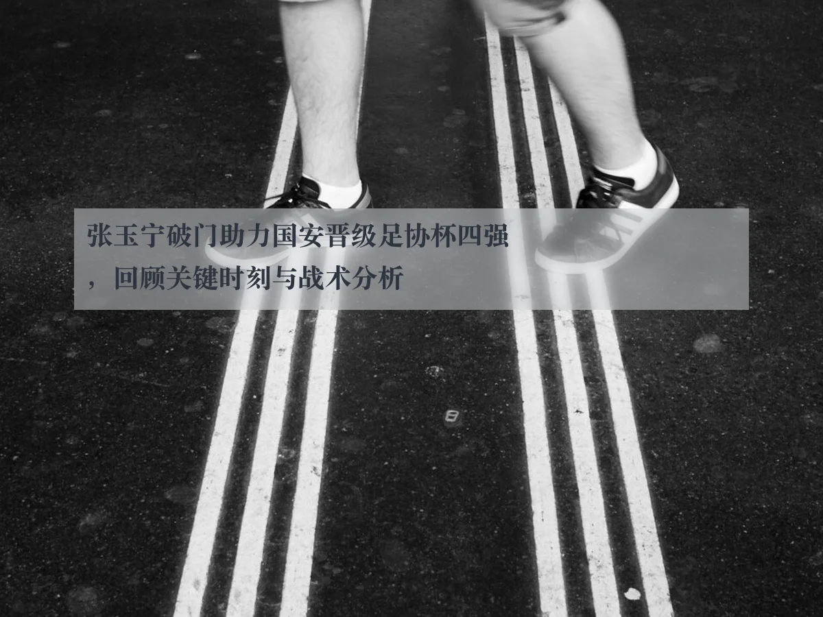 张玉宁破门助力国安晋级足协杯四强,回顾关键时刻与战术分析